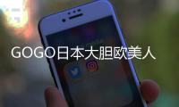 GOGO日本大胆欧美人术艺术在互联网时代的发展